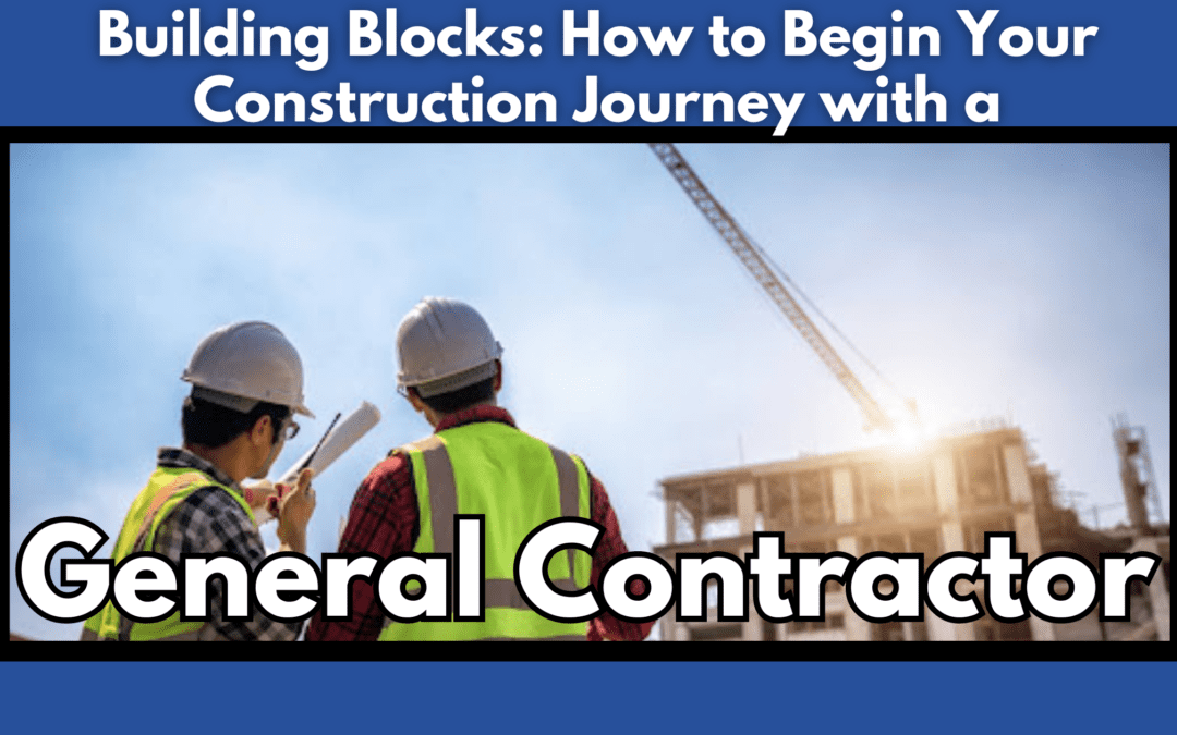 Building Blocks: How to Begin Your Construction Journey with a General Contractor